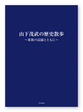 山下様の歴史記録書＋家族史「山下茂武の歴史散歩」